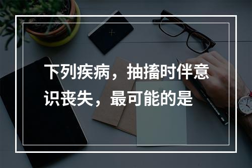 下列疾病，抽搐时伴意识丧失，最可能的是