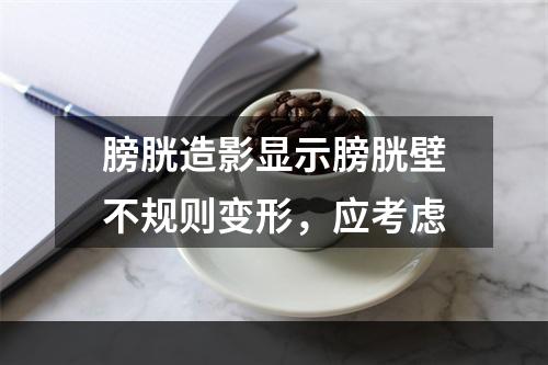 膀胱造影显示膀胱壁不规则变形，应考虑