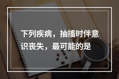 下列疾病，抽搐时伴意识丧失，最可能的是