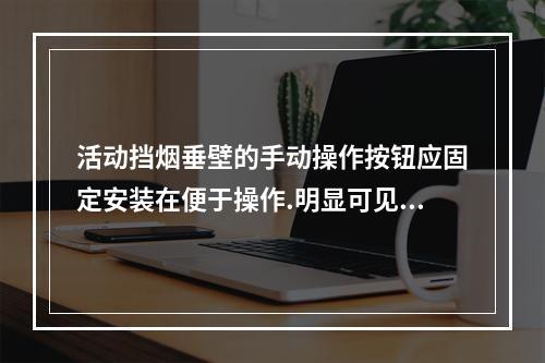 活动挡烟垂壁的手动操作按钮应固定安装在便于操作.明显可见处，