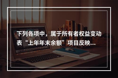 下列各项中，属于所有者权益变动表“上年年末余额”项目反映的内