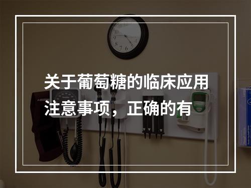 关于葡萄糖的临床应用注意事项，正确的有