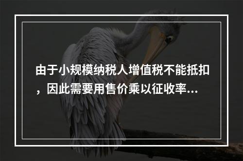 由于小规模纳税人增值税不能抵扣，因此需要用售价乘以征收率计算