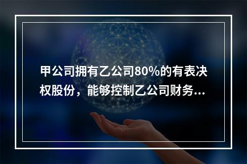 甲公司拥有乙公司80％的有表决权股份，能够控制乙公司财务和经