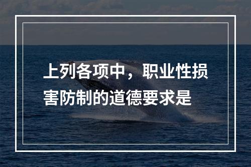 上列各项中，职业性损害防制的道德要求是