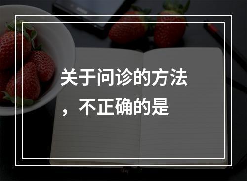 关于问诊的方法，不正确的是