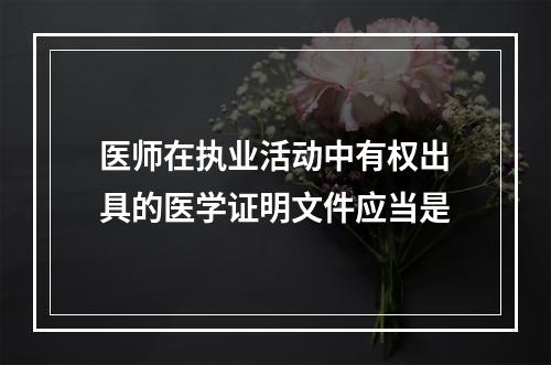 医师在执业活动中有权出具的医学证明文件应当是