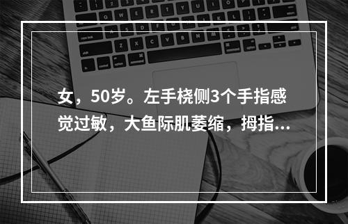 女，50岁。左手桡侧3个手指感觉过敏，大鱼际肌萎缩，拇指对掌