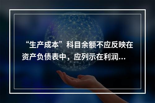 “生产成本”科目余额不应反映在资产负债表中，应列示在利润表中