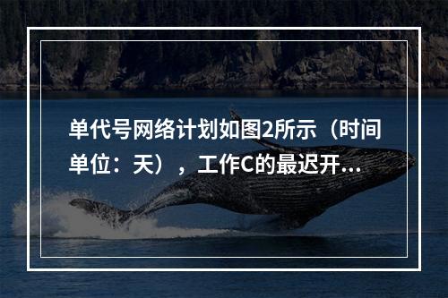 单代号网络计划如图2所示（时间单位：天），工作C的最迟开始