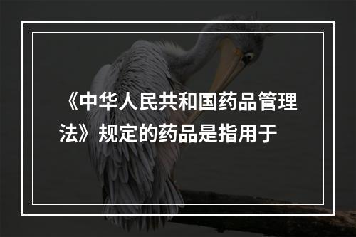 《中华人民共和国药品管理法》规定的药品是指用于