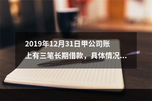 2019年12月31日甲公司账上有三笔长期借款，具体情况如下