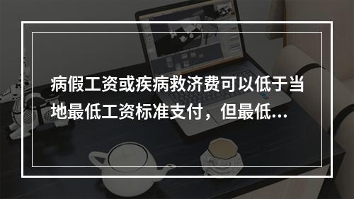 病假工资或疾病救济费可以低于当地最低工资标准支付，但最低不能