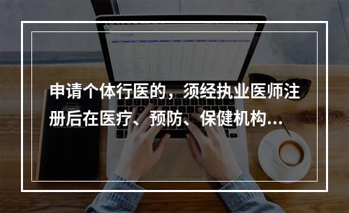 申请个体行医的，须经执业医师注册后在医疗、预防、保健机构中执