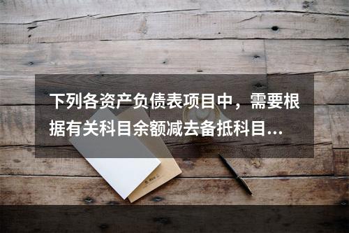 下列各资产负债表项目中，需要根据有关科目余额减去备抵科目后的