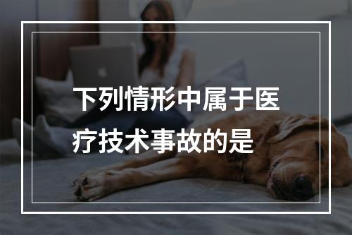 下列情形中属于医疗技术事故的是