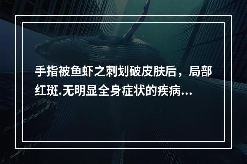 手指被鱼虾之刺划破皮肤后，局部红斑.无明显全身症状的疾病称为