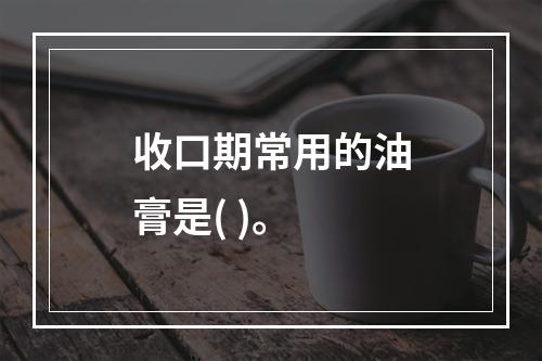 收口期常用的油膏是( )。