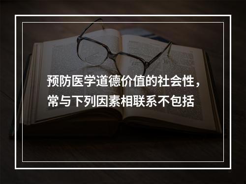 预防医学道德价值的社会性，常与下列因素相联系不包括