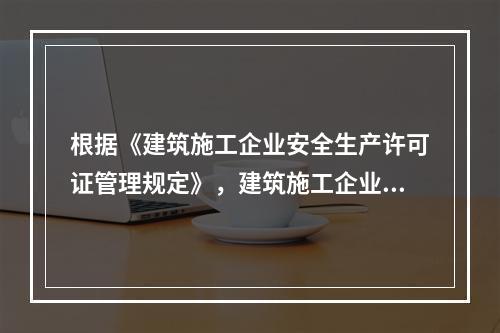 根据《建筑施工企业安全生产许可证管理规定》，建筑施工企业取得