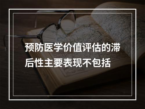 预防医学价值评估的滞后性主要表现不包括