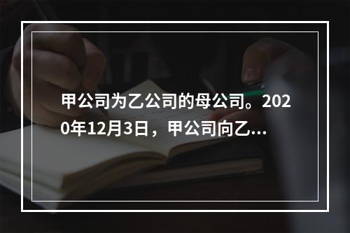 甲公司为乙公司的母公司。2020年12月3日，甲公司向乙公司