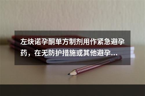 左炔诺孕酮单方制剂用作紧急避孕药，在无防护措施或其他避孕方法