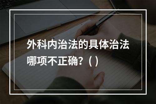 外科内治法的具体治法哪项不正确？( )