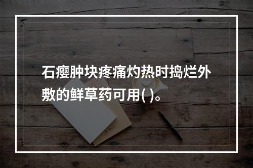 石瘿肿块疼痛灼热时捣烂外敷的鲜草药可用( )。