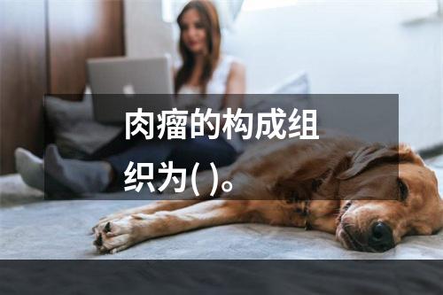 肉瘤的构成组织为( )。