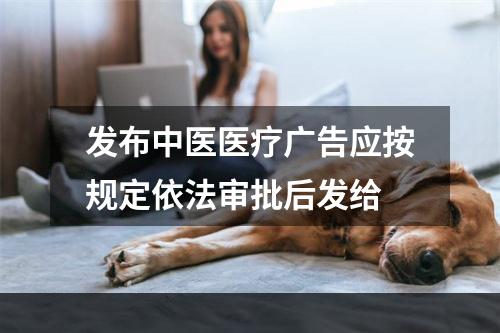 发布中医医疗广告应按规定依法审批后发给