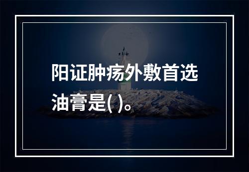 阳证肿疡外敷首选油膏是( )。