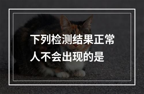 下列检测结果正常人不会出现的是