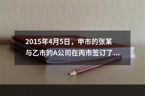 2015年4月5日，甲市的张某与乙市的A公司在丙市签订了一份