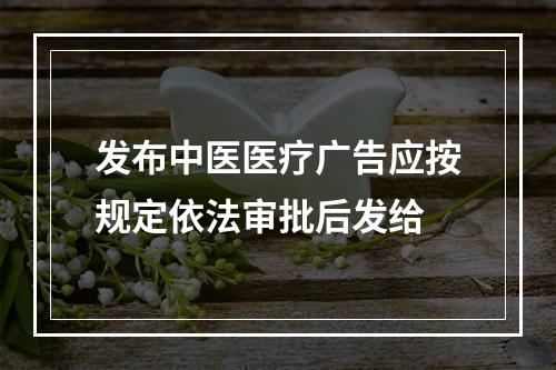 发布中医医疗广告应按规定依法审批后发给