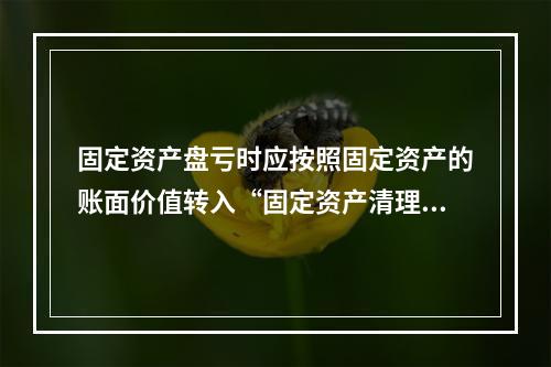 固定资产盘亏时应按照固定资产的账面价值转入“固定资产清理”科