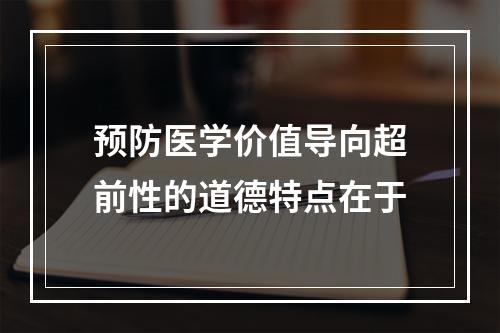 预防医学价值导向超前性的道德特点在于