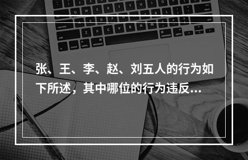 张、王、李、赵、刘五人的行为如下所述，其中哪位的行为违反了《