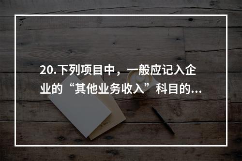 20.下列项目中，一般应记入企业的“其他业务收入”科目的有（