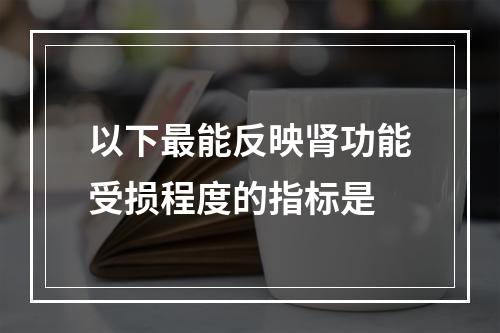 以下最能反映肾功能受损程度的指标是