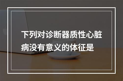 下列对诊断器质性心脏病没有意义的体征是