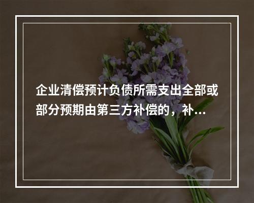 企业清偿预计负债所需支出全部或部分预期由第三方补偿的，补偿金