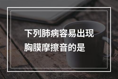 下列肺病容易出现胸膜摩擦音的是