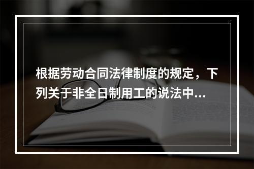 根据劳动合同法律制度的规定，下列关于非全日制用工的说法中，正