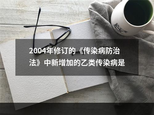 2004年修订的《传染病防治法》中新增加的乙类传染病是