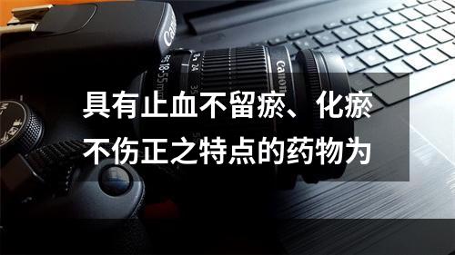 具有止血不留瘀、化瘀不伤正之特点的药物为