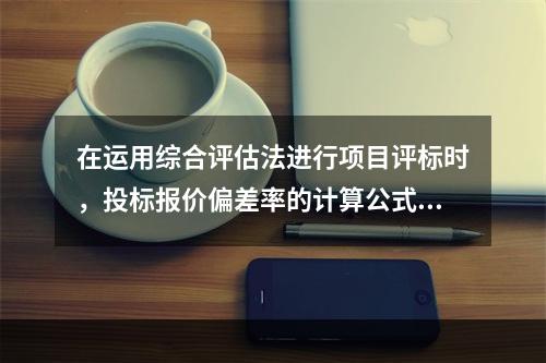 在运用综合评估法进行项目评标时，投标报价偏差率的计算公式为(