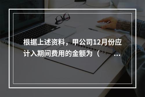 根据上述资料，甲公司12月份应计入期间费用的金额为（　　）元