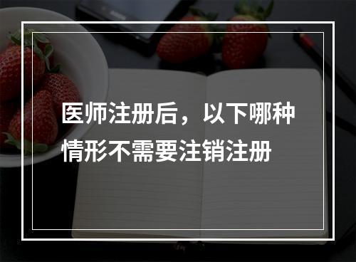 医师注册后，以下哪种情形不需要注销注册