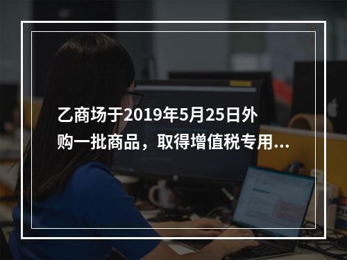 乙商场于2019年5月25日外购一批商品，取得增值税专用发票